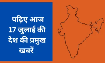 पढ़िए आज 17 जुलाई की देश की प्रमुख खबरें
